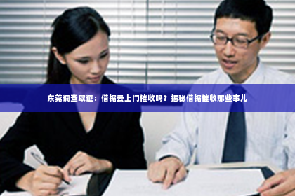东莞调查取证：借据云上门催收吗？揭秘借据催收那些事儿
