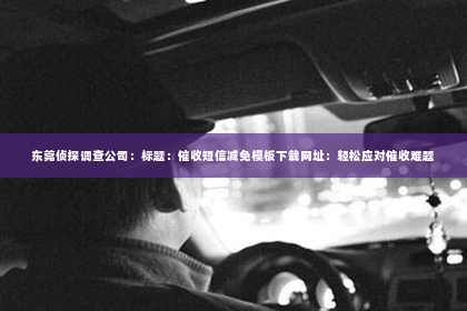 东莞侦探调查公司：标题：催收短信减免模板下载网址：轻松应对催收难题