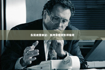 东莞调查取证：抵押车借款怎样催收