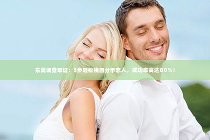 东莞调查取证：5步轻松挽回分手恋人，成功率高达80%！
