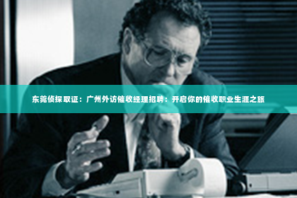 东莞侦探取证：广州外访催收经理招聘：开启你的催收职业生涯之旅