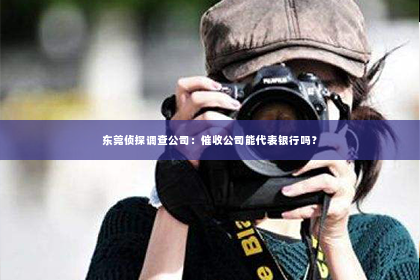东莞侦探调查公司：催收公司能代表银行吗？
