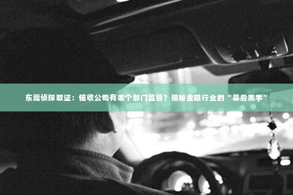 东莞侦探取证：催收公司有哪个部门监管？揭秘金融行业的“幕后黑手”
