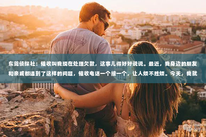 东莞侦探社：催收叫我现在处理欠款，这事儿得好好说说。最近，我身边的朋友和亲戚都遇到了这样的问题，催收电话一个接一个，让人烦不胜烦。今天，我就来和大家聊聊这个话题，看看面对催收电话，我们该怎么办。