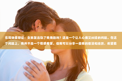 东莞调查取证：女朋友出轨了我挽回吗？这是一个让人心痛又纠结的问题。在这个问题上，我并不是一个情感专家，但我可以分享一些我的看法和经历，希望能给你带来一些帮助。
