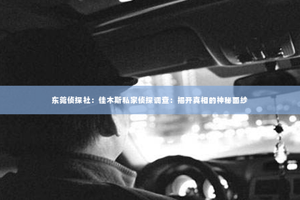 东莞侦探社：佳木斯私家侦探调查：揭开真相的神秘面纱