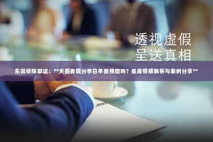 东莞侦探取证：**天蝎男提分手白羊要挽回吗？星座情感解析与案例分享**