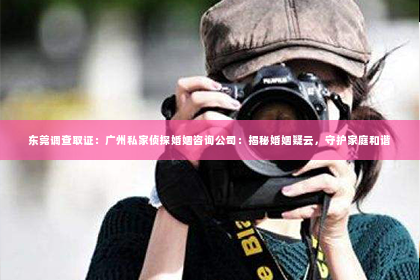 东莞调查取证：广州私家侦探婚姻咨询公司：揭秘婚姻疑云，守护家庭和谐
