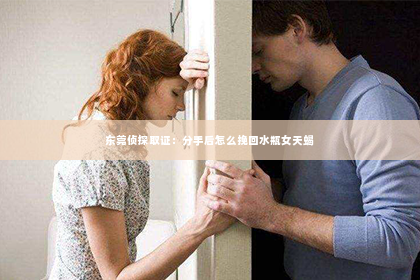 东莞侦探取证：分手后怎么挽回水瓶女天蝎