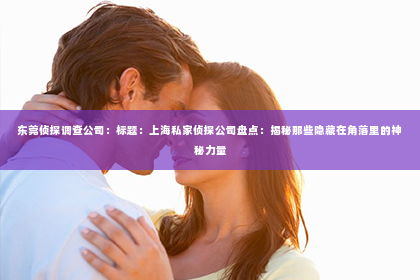 东莞侦探调查公司：标题：上海私家侦探公司盘点：揭秘那些隐藏在角落里的神秘力量