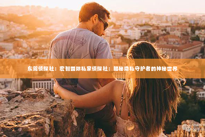 东莞侦探社：宏智国际私家侦探社：揭秘隐私守护者的神秘世界