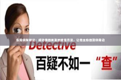 东莞侦探取证：成功挽回男友的绝佳方法，让他主动回到你身边