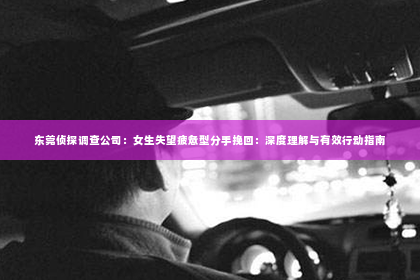 东莞侦探调查公司：女生失望疲惫型分手挽回：深度理解与有效行动指南