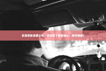 东莞侦探调查公司：出轨伤了老婆的心，如何挽回？