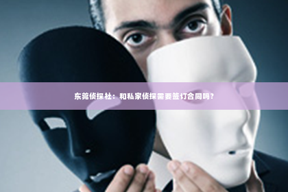东莞侦探社：和私家侦探需要签订合同吗？