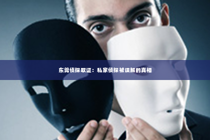 东莞侦探取证：私家侦探被误解的真相
