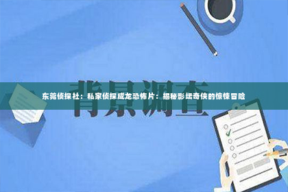 东莞侦探社：私家侦探成龙恐怖片：揭秘影坛奇侠的惊悚冒险