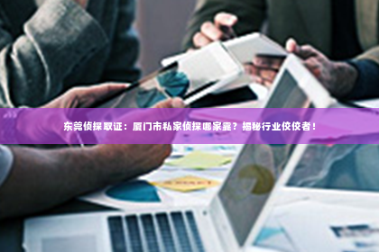 东莞侦探取证：厦门市私家侦探哪家靠？揭秘行业佼佼者！
