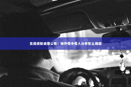 东莞侦探调查公司：婚外情中情人分手怎么挽回