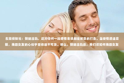 东莞侦探社：劈腿出轨，这对任何一段感情来说都是致命的打击。当爱情遭遇背叛，挽回女友的心似乎变得遥不可及。那么，劈腿出轨后，我们该如何挽回女友呢？以下是一些实用的建议，希望能帮助你走出困境。