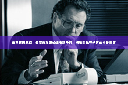 东莞侦探取证：云南市私家侦探电话号码：揭秘隐私守护者的神秘世界