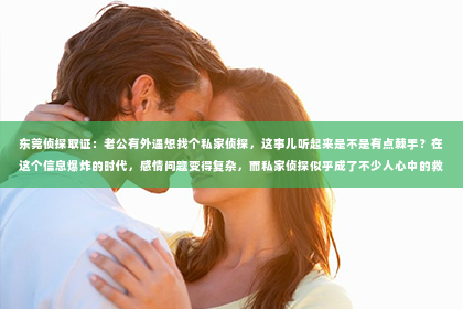 东莞侦探取证：老公有外遇想找个私家侦探，这事儿听起来是不是有点棘手？在这个信息爆炸的时代，感情问题变得复杂，而私家侦探似乎成了不少人心中的救命稻草。今天，咱们就来聊聊这个话题，看看私家侦探究竟能不能解决你的烦恼。