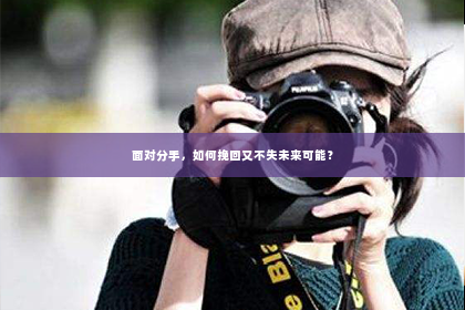 面对分手，如何挽回又不失未来可能？