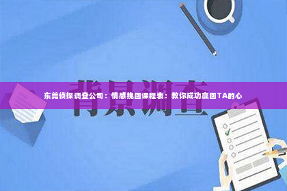 东莞侦探调查公司：情感挽回课程表：教你成功赢回TA的心