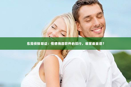 东莞侦探取证：情感挽回软件的排行，哪家最靠谱？