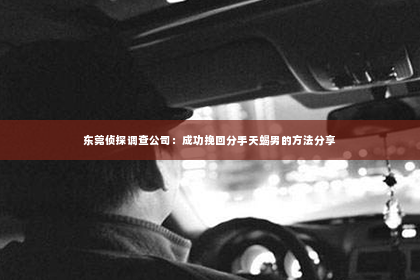 东莞侦探调查公司：成功挽回分手天蝎男的方法分享