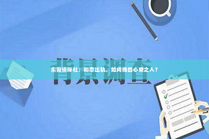 东莞侦探社：初恋出轨，如何挽回心爱之人？