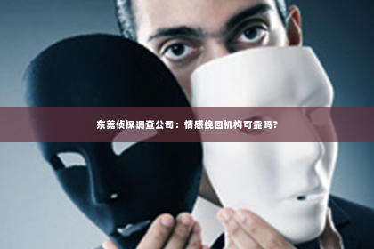 东莞侦探调查公司：情感挽回机构可靠吗？