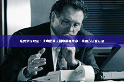 东莞侦探取证：成功拯救天蝎水瓶异地恋：挽回方法全记录