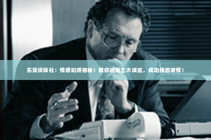 东莞侦探社：情感陷阱揭秘！教你避免三大误区，成功挽回爱情！