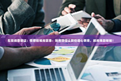 东莞调查取证：情感短视频故事：她用微信让前任回心转意，瞬间挽回婚姻！