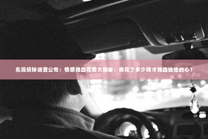 东莞侦探调查公司：情感挽回花费大揭秘：我花了多少钱才挽回她他的心？