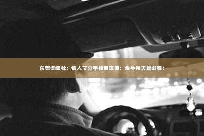 东莞侦探社：情人节分手挽回攻略！金牛和天蝎必看！