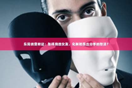 东莞调查取证：怎样挽回女友，化解她提出分手的想法？