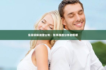 东莞侦探调查公司：怎样挽回分手的情感