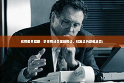 东莞调查取证：哈情感挽回在线咨询，解决您的爱情难题！