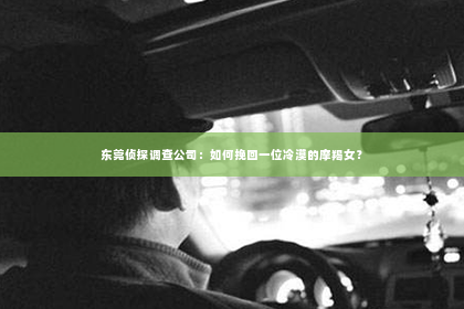 东莞侦探调查公司：如何挽回一位冷漠的摩羯女？