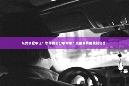 东莞调查取证：怎样挽回分手对象？赢回爱情的关键语言！