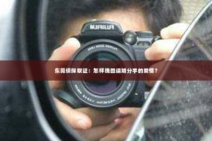 东莞侦探取证：怎样挽回逼婚分手的爱情？