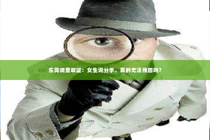 东莞调查取证：女生说分手，真的无法挽回吗？