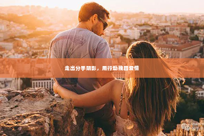 走出分手阴影，用行动挽回爱情