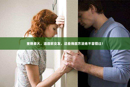 重燃爱火，追回前女友，这些挽回方法绝不容错过！