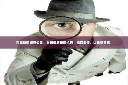 东莞侦探调查公司：张珊情感挽回机构：挽回爱情，让幸福归来！