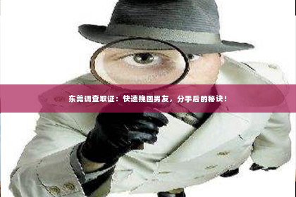 东莞调查取证：快速挽回男友，分手后的秘诀！