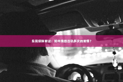 东莞侦探取证：如何挽回出轨多次的爱情？