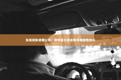 东莞侦探调查公司：射手座分手后怎样挽回他的心